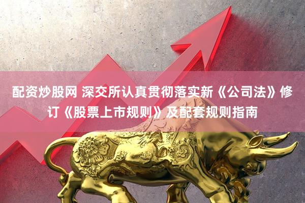 配资炒股网 深交所认真贯彻落实新《公司法》修订《股票上市规则》及配套规则指南