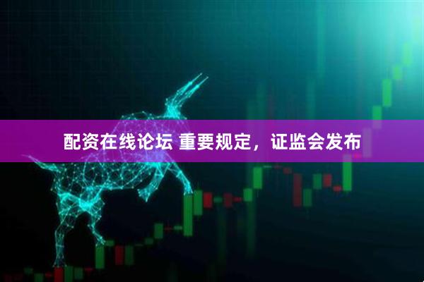 配资在线论坛 重要规定，证监会发布