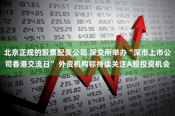 北京正规的股票配资公司 深交所举办“深市上市公司香港交流日” 外资机构称持续关注A股投资机会