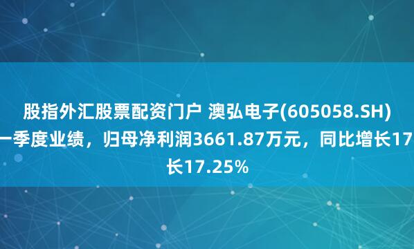 股指外汇股票配资门户 澳弘电子(605058.SH)发布一季度业绩，归母净利润3661.87万元，同比增长17.25%