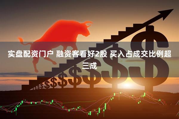 实盘配资门户 融资客看好2股 买入占成交比例超三成