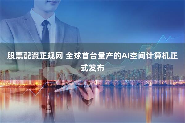 股票配资正规网 全球首台量产的AI空间计算机正式发布