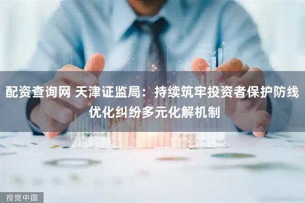 配资查询网 天津证监局：持续筑牢投资者保护防线 优化纠纷多元化解机制
