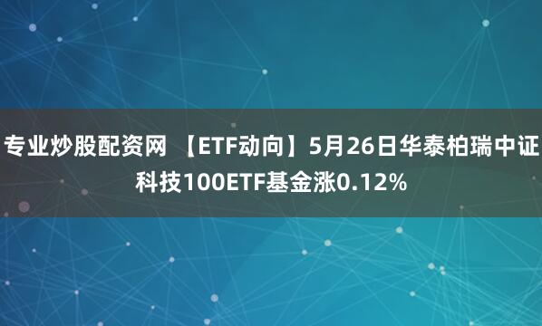 专业炒股配资网 【ETF动向】5月26日华泰柏瑞中证科技100ETF基金涨0.12%