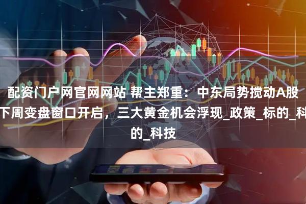 配资门户网官网网站 帮主郑重：中东局势搅动A股！下周变盘窗口开启，三大黄金机会浮现_政策_标的_科技