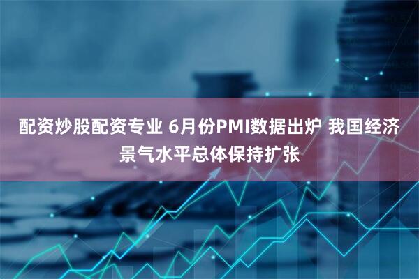 配资炒股配资专业 6月份PMI数据出炉 我国经济景气水平总体保持扩张