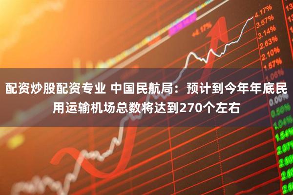 配资炒股配资专业 中国民航局：预计到今年年底民用运输机场总数将达到270个左右