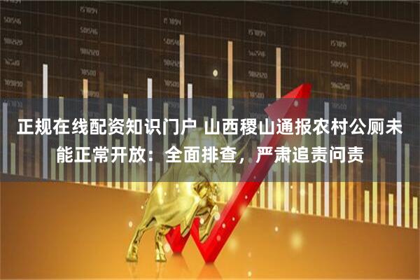 正规在线配资知识门户 山西稷山通报农村公厕未能正常开放：全面排查，严肃追责问责