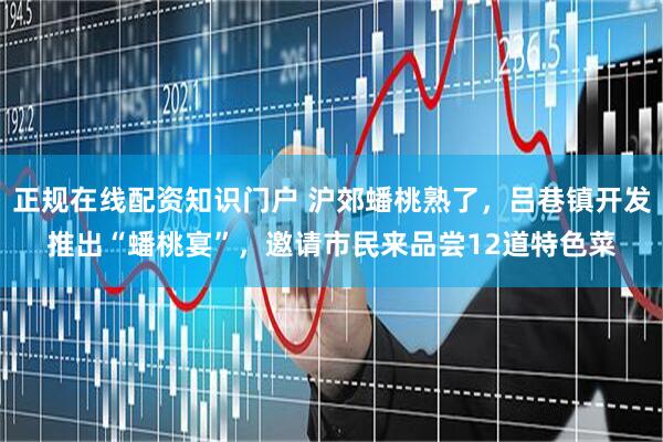 正规在线配资知识门户 沪郊蟠桃熟了，吕巷镇开发推出“蟠桃宴”，邀请市民来品尝12道特色菜