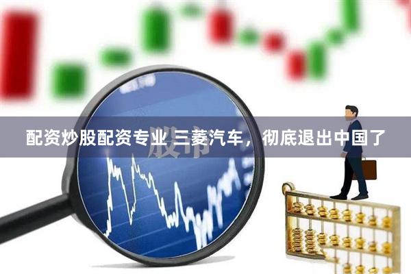 配资炒股配资专业 三菱汽车，彻底退出中国了