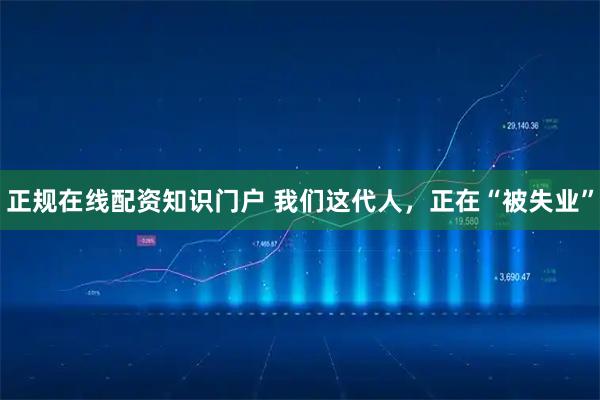 正规在线配资知识门户 我们这代人，正在“被失业”