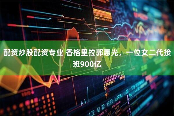 配资炒股配资专业 香格里拉郭惠光，一位女二代接班900亿
