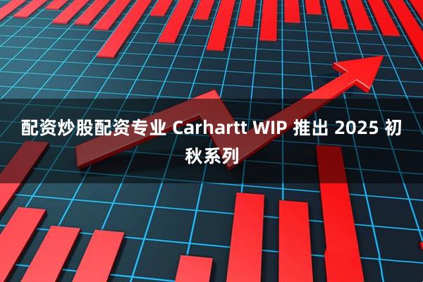 配资炒股配资专业 Carhartt WIP 推出 2025 初秋系列