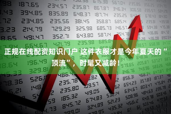 正规在线配资知识门户 这件衣服才是今年夏天的“顶流”，时髦又减龄！