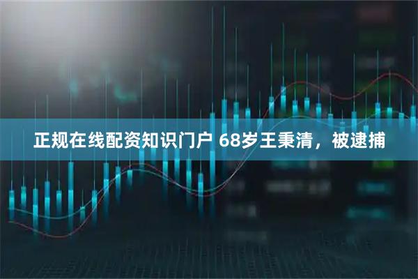 正规在线配资知识门户 68岁王秉清，被逮捕