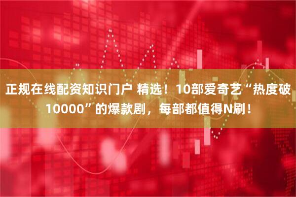 正规在线配资知识门户 精选！10部爱奇艺“热度破10000”的爆款剧，每部都值得N刷！