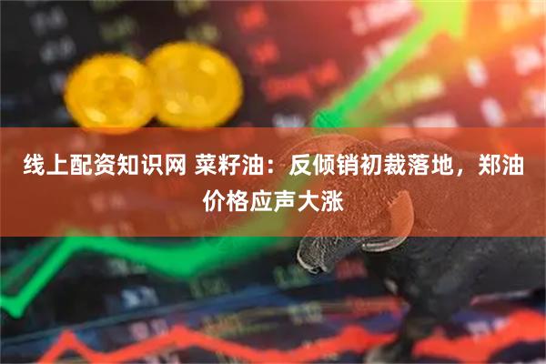 线上配资知识网 菜籽油：反倾销初裁落地，郑油价格应声大涨