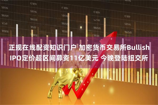 正规在线配资知识门户 加密货币交易所BullishIPO定价超区间募资11亿美元 今晚登陆纽交所