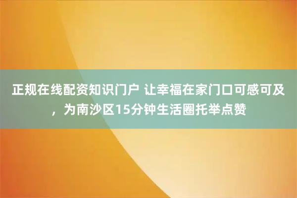 正规在线配资知识门户 让幸福在家门口可感可及，为南沙区15分钟生活圈托举点赞