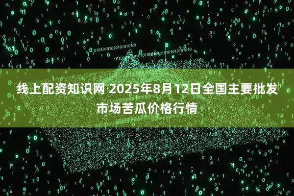 线上配资知识网 2025年8月12日全国主要批发市场苦瓜价格行情