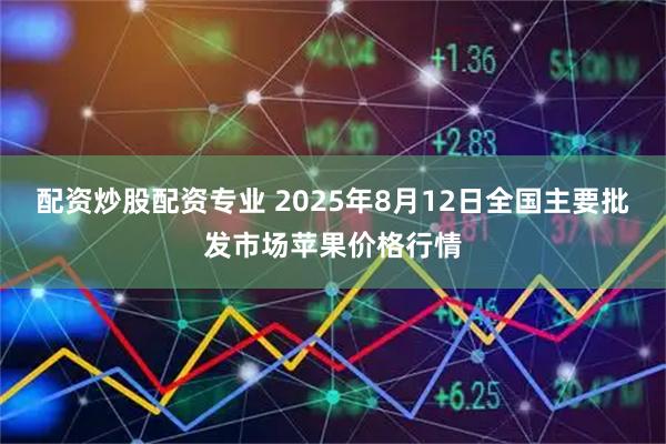 配资炒股配资专业 2025年8月12日全国主要批发市场苹果价格行情
