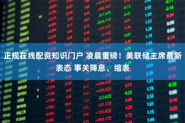 正规在线配资知识门户 凌晨重磅！美联储主席最新表态 事关降息、缩表