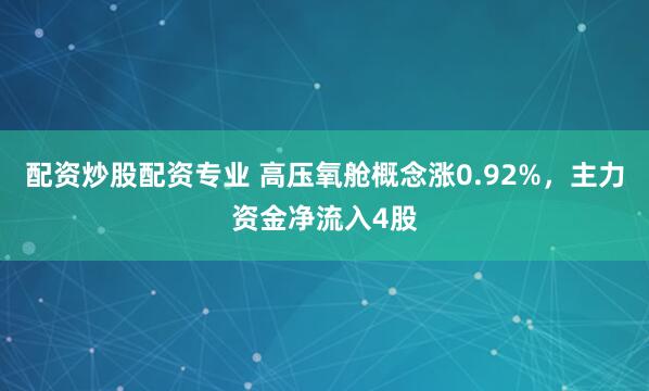 配资炒股配资专业 高压氧舱概念涨0.92%,主力资金净流入4股