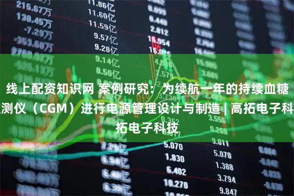 线上配资知识网 案例研究:为续航一年的持续血糖监测仪(CGM)进行电源管理设计与制造 | 高拓电子科技