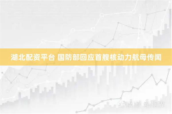 湖北配资平台 国防部回应首艘核动力航母传闻