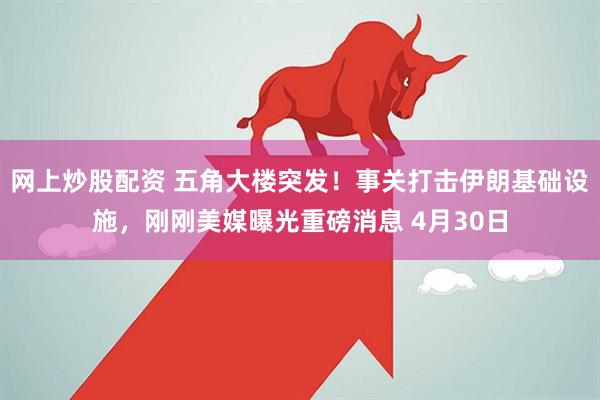 网上炒股配资 五角大楼突发！事关打击伊朗基础设施，刚刚美媒曝光重磅消息 4月30日