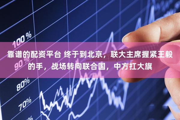 靠谱的配资平台 终于到北京，联大主席握紧王毅的手，战场转向联合国，中方扛大旗