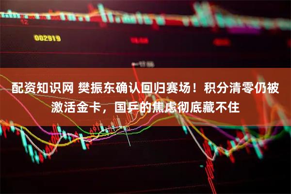 配资知识网 樊振东确认回归赛场！积分清零仍被激活金卡，国乒的焦虑彻底藏不住