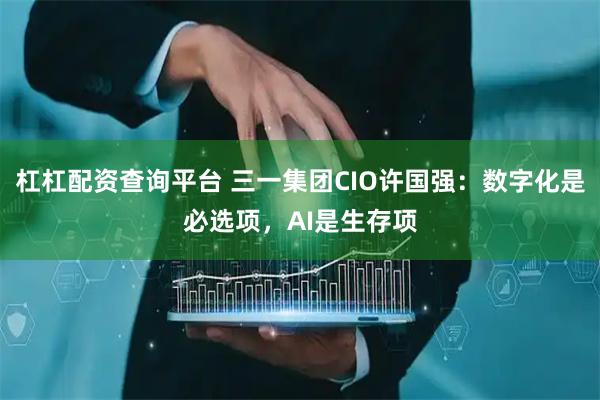 杠杠配资查询平台 三一集团CIO许国强：数字化是必选项，AI是生存项