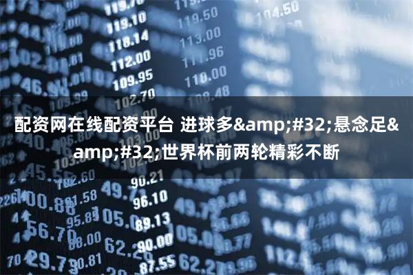 配资网在线配资平台 进球多 悬念足 世界杯前两轮精彩不断