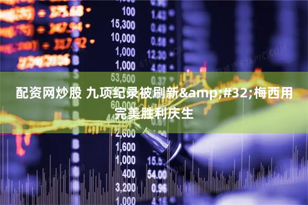 配资网炒股 九项纪录被刷新 梅西用完美胜利庆生