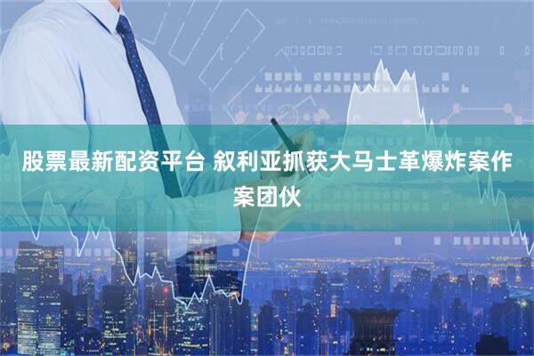 股票最新配资平台 叙利亚抓获大马士革爆炸案作案团伙
