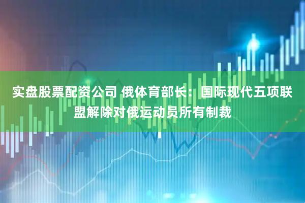 实盘股票配资公司 俄体育部长：国际现代五项联盟解除对俄运动员所有制裁