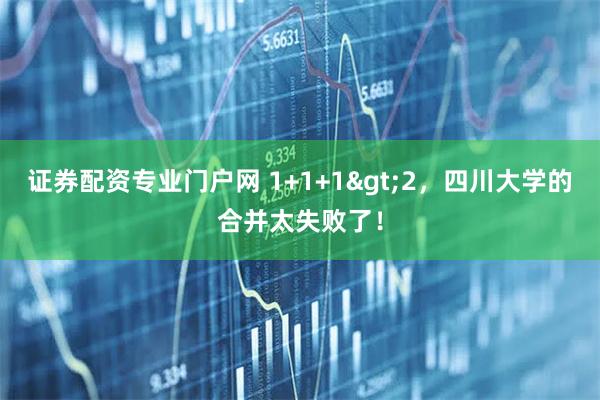 证券配资专业门户网 1+1+1>2，四川大学的合并太失败了！