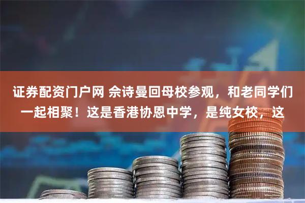 证券配资门户网 佘诗曼回母校参观，和老同学们一起相聚！这是香港协恩中学，是纯女校，这