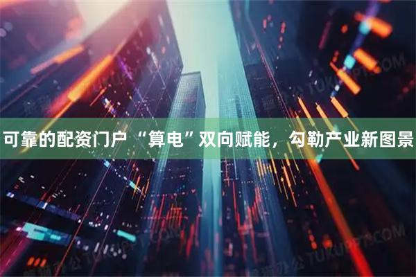 可靠的配资门户 “算电”双向赋能，勾勒产业新图景